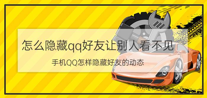 怎么隐藏qq好友让别人看不见 手机QQ怎样隐藏好友的动态？